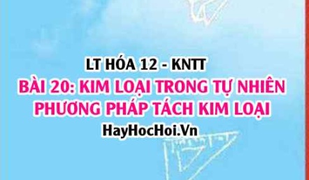 Kim loại trong tự nhiên, nguyên tắc các phương pháp tách kim loại? Hóa 12 bài 20 KNTT